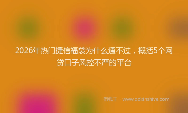 2026年热门捷信福袋为什么通不过，概括5个网贷口子风控不严的平台
