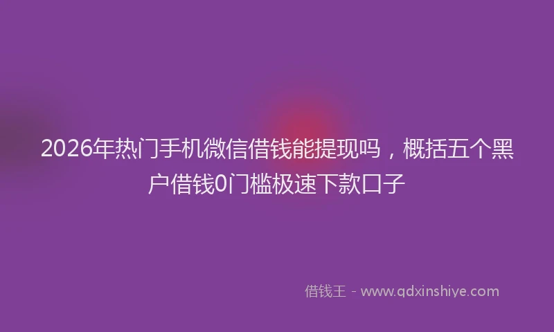2026年热门手机微信借钱能提现吗，概括五个黑户借钱0门槛极速下款口子