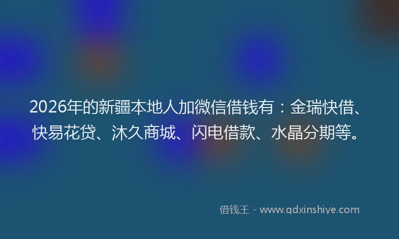 2026年的新疆本地人加微信借钱有:金瑞快借、快易花贷、沐久商城、闪电借款、水晶分期等。