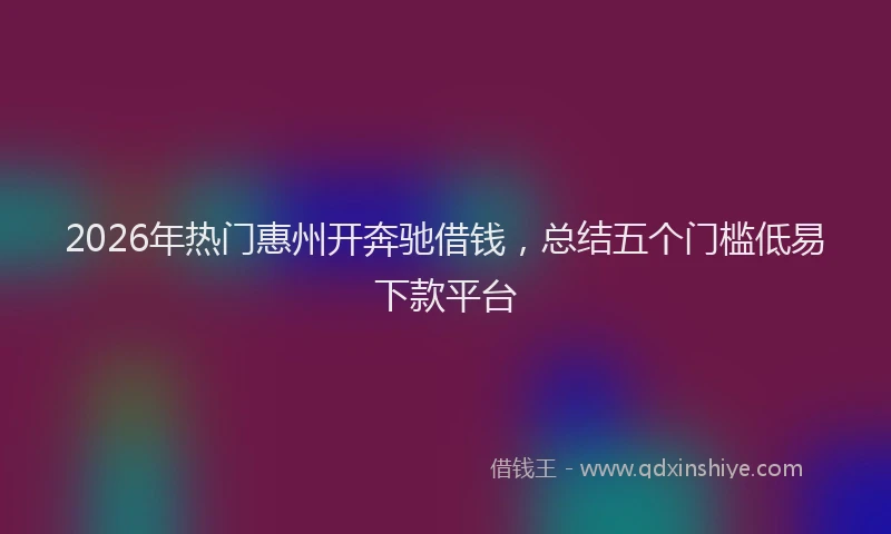 2026年热门惠州开奔驰借钱，总结五个门槛低易下款平台