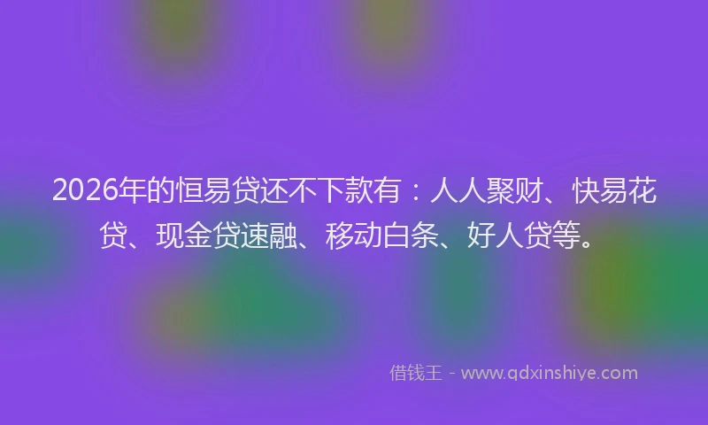 2026年的恒易贷还不下款有：人人聚财、快易花贷、现金贷速融、移动白条、好人贷等。