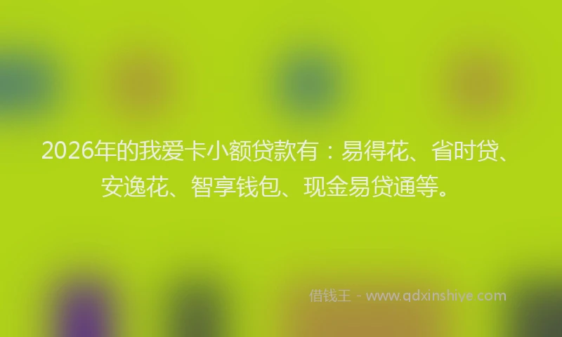 2026年的我爱卡小额贷款有：易得花、省时贷、安逸花、智享钱包、现金易贷通等。