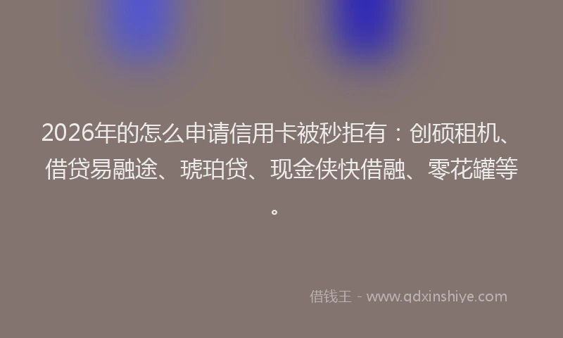 2026年的怎么申请信用卡被秒拒有：创硕租机、借贷易融途、琥珀贷、现金侠快借融、零花罐等。