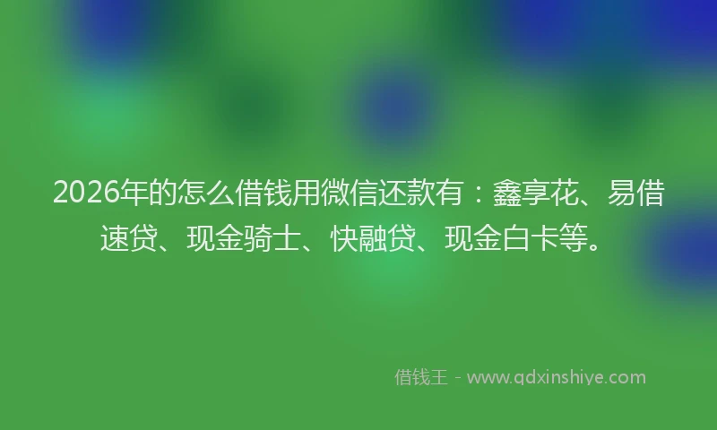 2026年的怎么借钱用微信还款有：鑫享花、易借速贷、现金骑士、快融贷、现金白卡等。