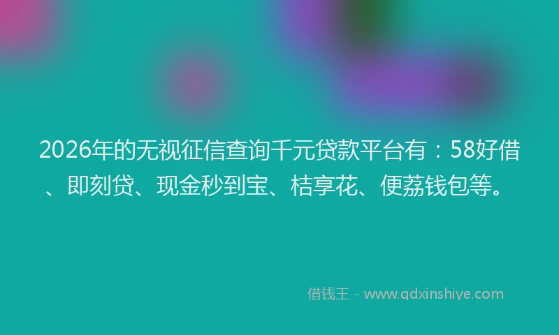 2026年的无视征信查询千元贷款平台有：58好借、即刻贷、现金秒到宝、桔享花、便荔钱包等。