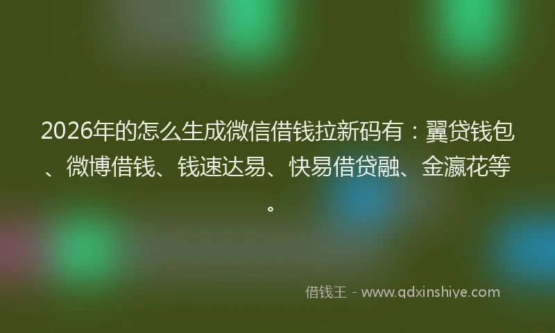 2026年的怎么生成微信借钱拉新码有:翼贷钱包、微博借钱、钱速达易、快易借贷融、金瀛花等。