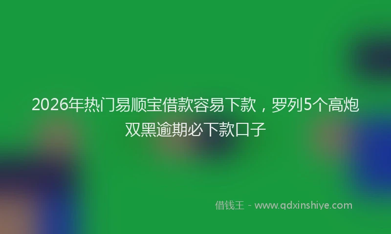 2026年热门易顺宝借款容易下款，罗列5个高炮双黑逾期必下款口子