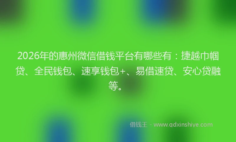 2026年的惠州微信借钱平台有哪些有:捷越巾帼贷、全民钱包、速享钱包+、易借速贷、安心贷融等。