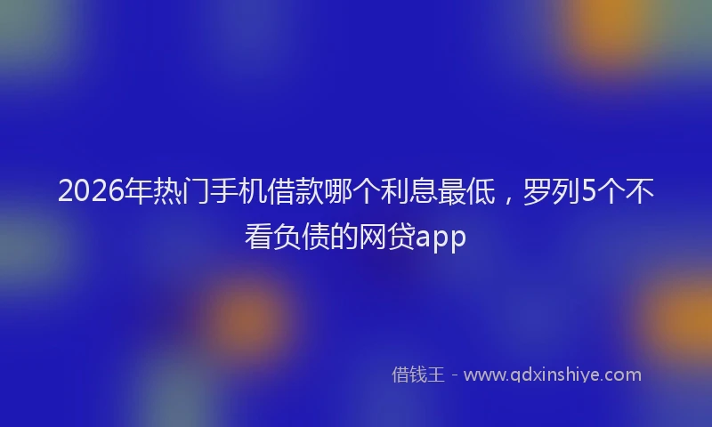 2026年热门手机借款哪个利息最低，罗列5个不看负债的网贷app