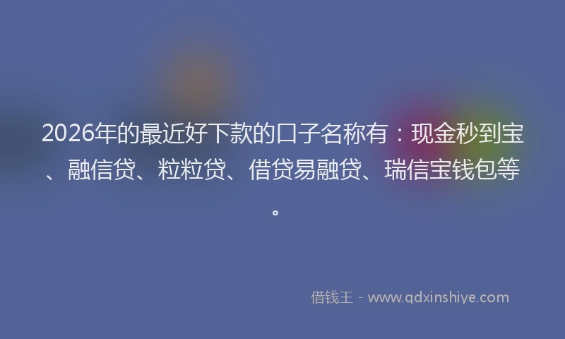 2026年的最近好下款的口子名称有：现金秒到宝、融信贷、粒粒贷、借贷易融贷、瑞信宝钱包等。