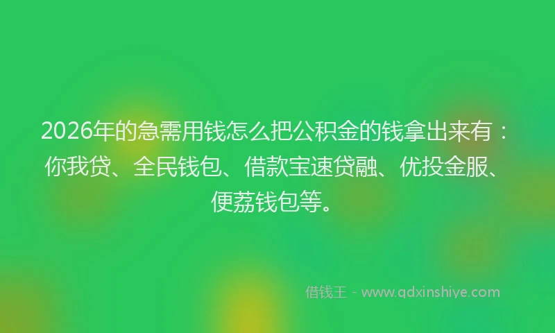 2026年的急需用钱怎么把公积金的钱拿出来有：你我贷、全民钱包、借款宝速贷融、优投金服、便荔钱包等。
