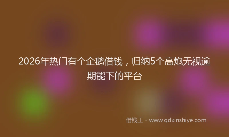 2026年热门有个企鹅借钱，归纳5个高炮无视逾期能下的平台