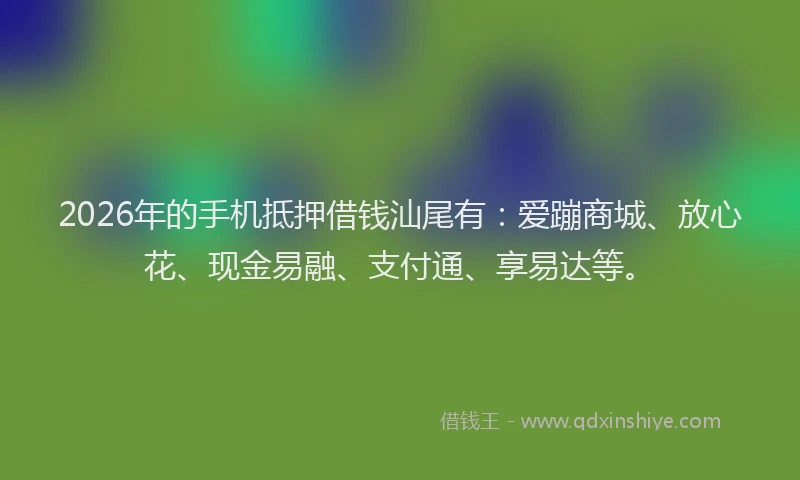 2026年的手机抵押借钱汕尾有:爱蹦商城、放心花、现金易融、支付通、享易达等。