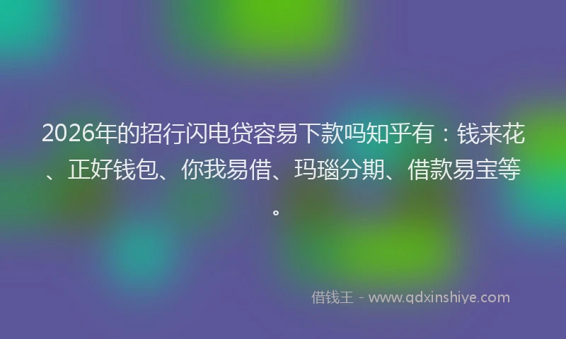 2026年的招行闪电贷容易下款吗知乎有：钱来花、正好钱包、你我易借、玛瑙分期、借款易宝等。