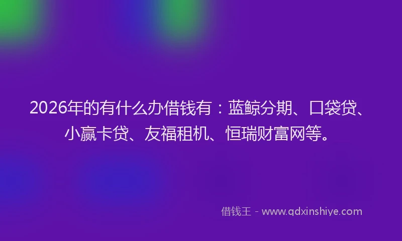 2026年的有什么办借钱有：蓝鲸分期、口袋贷、小赢卡贷、友福租机、恒瑞财富网等。