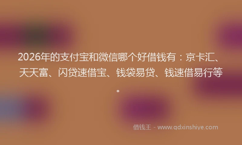 2026年的支付宝和微信哪个好借钱有:京卡汇、天天富、闪贷速借宝、钱袋易贷、钱速借易行等。