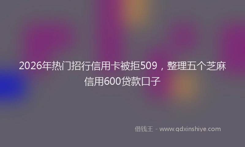 2026年热门招行信用卡被拒509，整理五个芝麻信用600贷款口子