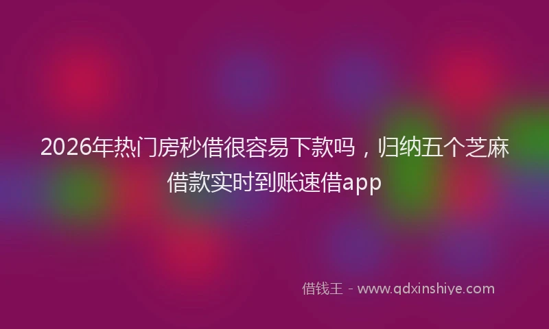 2026年热门房秒借很容易下款吗，归纳五个芝麻借款实时到账速借app