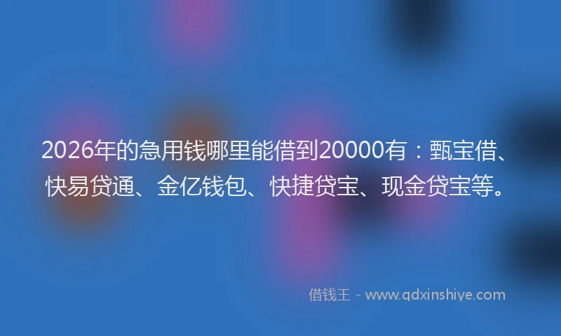 2026年的急用钱哪里能借到20000有：甄宝借、快易贷通、金亿钱包、快捷贷宝、现金贷宝等。