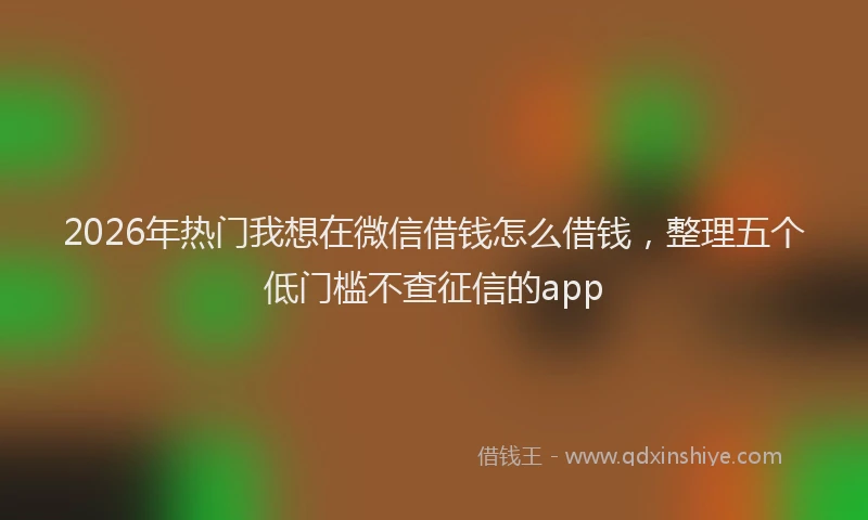 2026年热门我想在微信借钱怎么借钱，整理五个低门槛不查征信的app