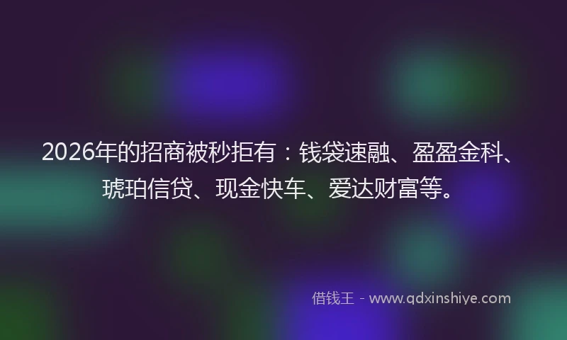 2026年的招商被秒拒有：钱袋速融、盈盈金科、琥珀信贷、现金快车、爱达财富等。