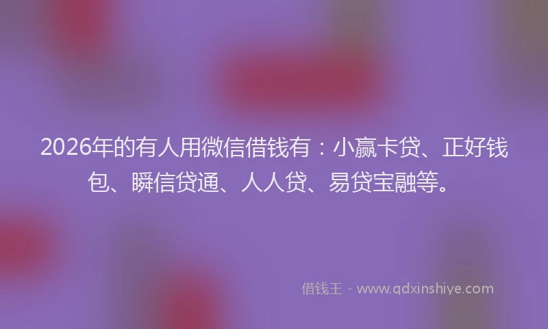 2026年的有人用微信借钱有:小赢卡贷、正好钱包、瞬信贷通、人人贷、易贷宝融等。