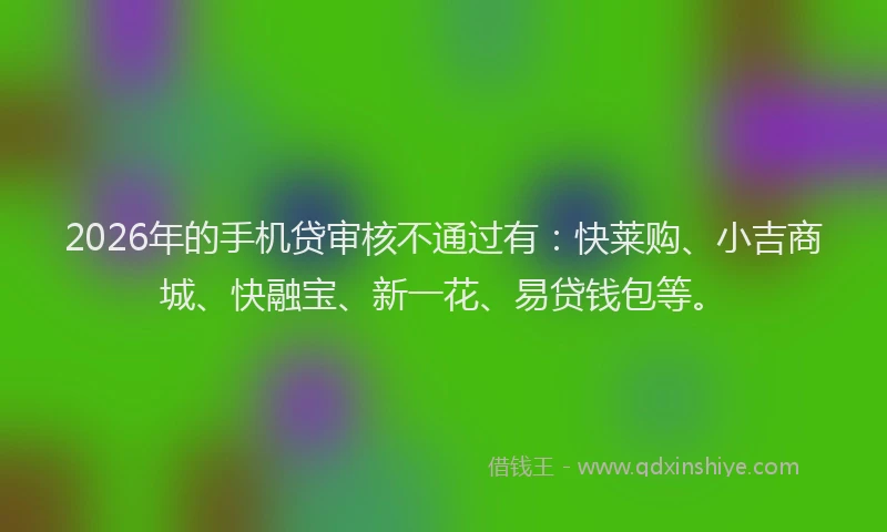2026年的手机贷审核不通过有：快莱购、小吉商城、快融宝、新一花、易贷钱包等。