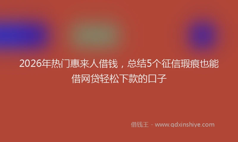 2026年热门惠来人借钱，总结5个征信瑕疵也能借网贷轻松下款的口子