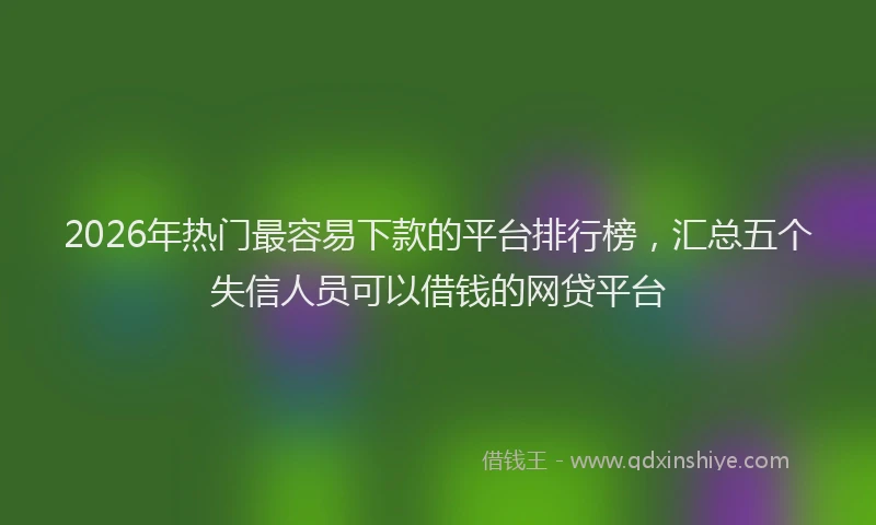 2026年热门最容易下款的平台排行榜，汇总五个失信人员可以借钱的网贷平台
