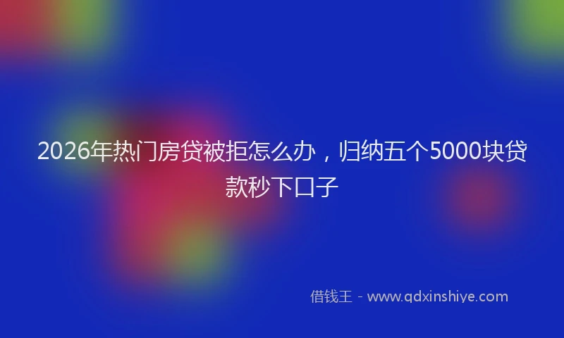 2026年热门房贷被拒怎么办，归纳五个5000块贷款秒下口子