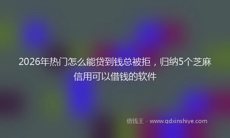 2026年热门怎么能贷到钱总被拒，归纳5个芝麻信用可以借钱的软件
