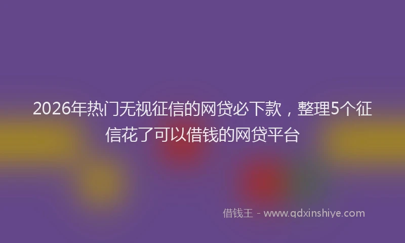 2026年热门无视征信的网贷必下款,整理5个征信花了可以借钱的网贷平台
