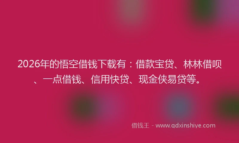 2026年的悟空借钱下载有：借款宝贷、林林借呗、一点借钱、信用快贷、现金侠易贷等。