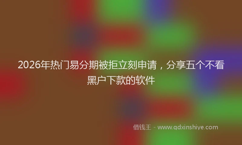 2026年热门易分期被拒立刻申请，分享五个不看黑户下款的软件