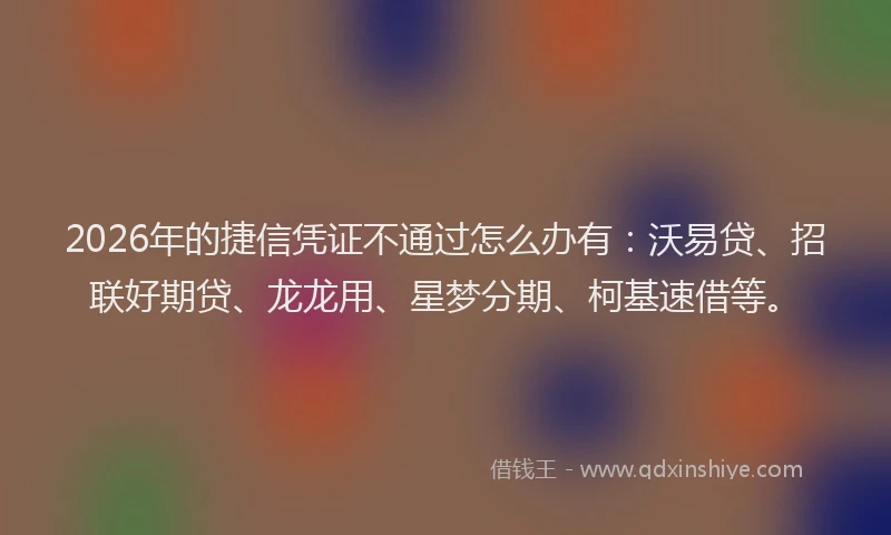 2026年的捷信凭证不通过怎么办有：沃易贷、招联好期贷、龙龙用、星梦分期、柯基速借等。