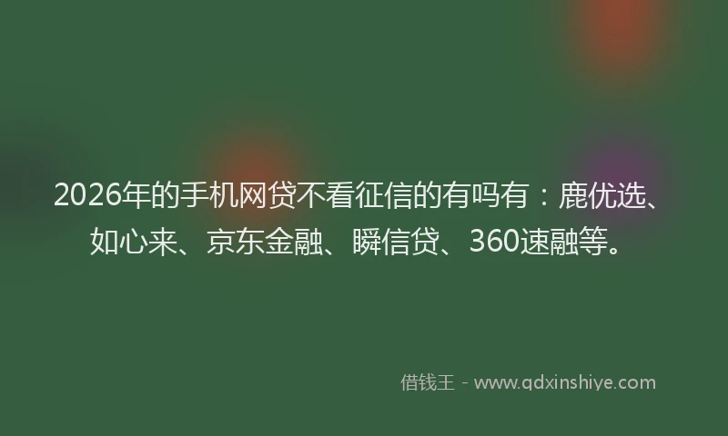 2026年的手机网贷不看征信的有吗有：鹿优选、如心来、京东金融、瞬信贷、360速融等。
