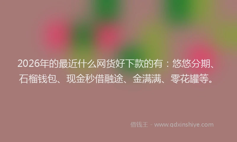 2026年的最近什么网货好下款的有：悠悠分期、石榴钱包、现金秒借融途、金满满、零花罐等。