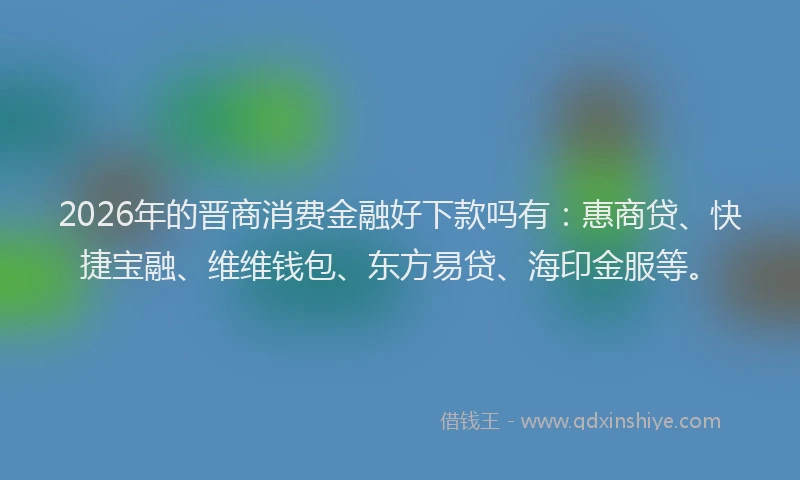 2026年的晋商消费金融好下款吗有：惠商贷、快捷宝融、维维钱包、东方易贷、海印金服等。