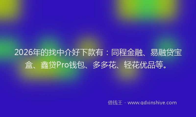2026年的找中介好下款有：同程金融、易融贷宝盒、鑫贷Pro钱包、多多花、轻花优品等。
