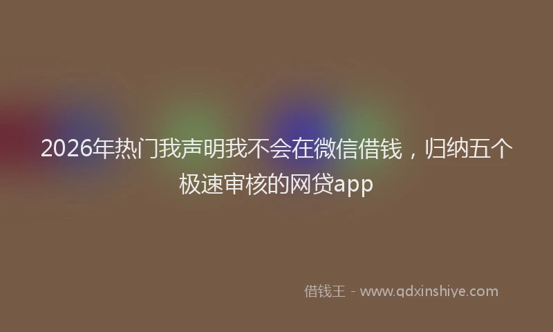 2026年热门我声明我不会在微信借钱,归纳五个极速审核的网贷app