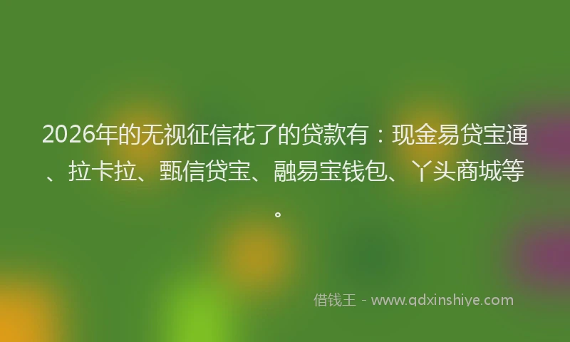 2026年的无视征信花了的贷款有：现金易贷宝通、拉卡拉、甄信贷宝、融易宝钱包、丫头商城等。