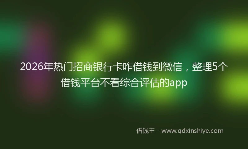 2026年热门招商银行卡咋借钱到微信，整理5个借钱平台不看综合评估的app