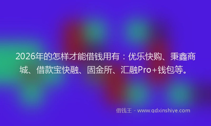 2026年的怎样才能借钱用有：优乐快购、秉鑫商城、借款宝快融、固金所、汇融Pro+钱包等。