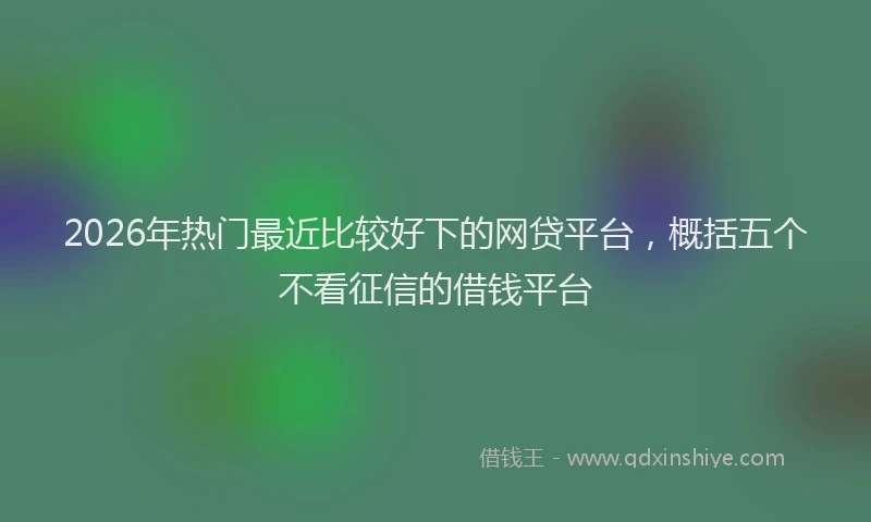 2026年热门最近比较好下的网贷平台，概括五个不看征信的借钱平台
