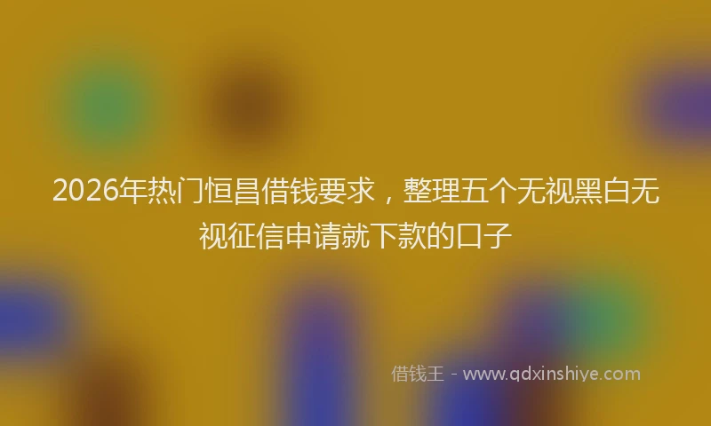 2026年热门恒昌借钱要求,整理五个无视黑白无视征信申请就下款的口子