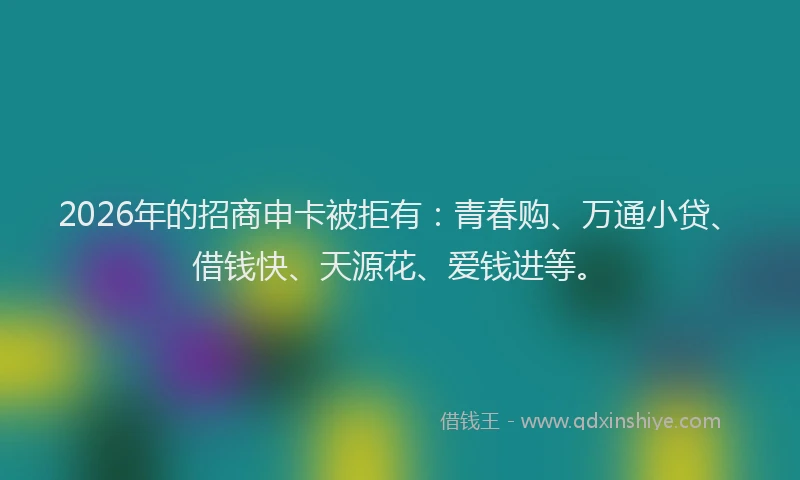 2026年的招商申卡被拒有：青春购、万通小贷、借钱快、天源花、爱钱进等。