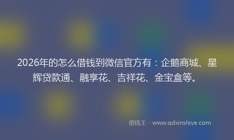 2026年的怎么借钱到微信官方有：企鹅商城、星辉贷款通、融享花、吉祥花、金宝盒等。