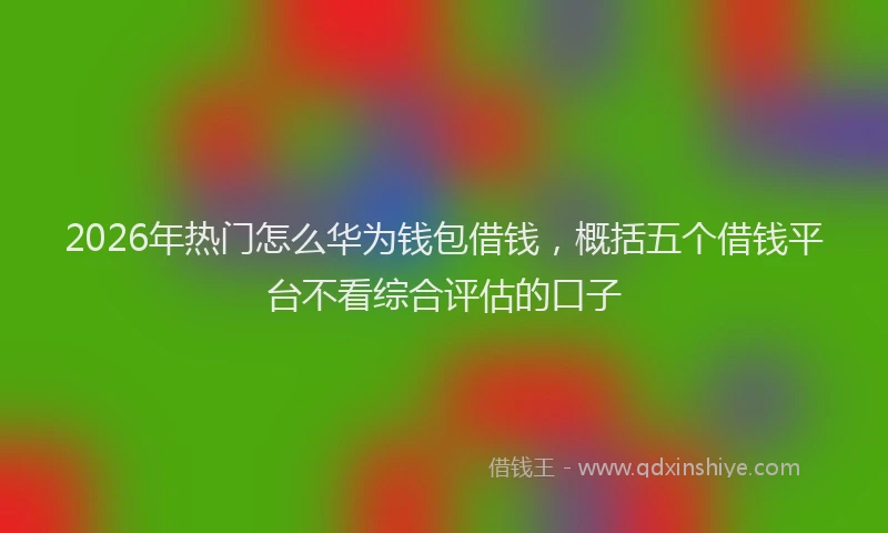 2026年热门怎么华为钱包借钱，概括五个借钱平台不看综合评估的口子