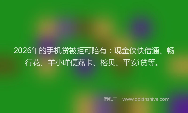 2026年的手机贷被拒可陪有：现金侠快借通、畅行花、羊小咩便荔卡、榕贝、平安i贷等。
