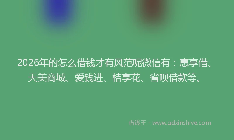 2026年的怎么借钱才有风范呢微信有：惠享借、天美商城、爱钱进、桔享花、省呗借款等。